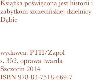 Książka poświęcona jest historii i zabytkom szczecińskiej dzielnicy 
Dąbie



wydawca: PTH/Zapol
352, oprawa twarda
Szczecin 2014 ISBN 978-83-7518-669-7
