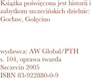 Książka poświęcona jest historii i zabytkom szczecińskich dzielnic: Gocław, Golęcino



wydawca: AW Global/PTH
104, oprawa twarda
Szczecin 2005 ISBN 83-922880-0-9