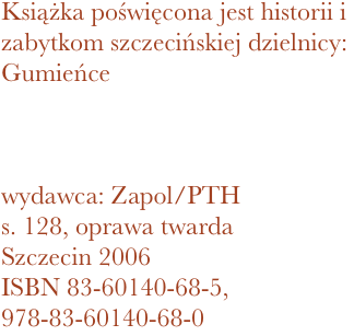 Książka poświęcona jest historii i zabytkom szczecińskiej dzielnicy: Gumieńce



wydawca: Zapol/PTH
128, oprawa twarda
Szczecin 2006 ISBN 83-60140-68-5, 978-83-60140-68-0