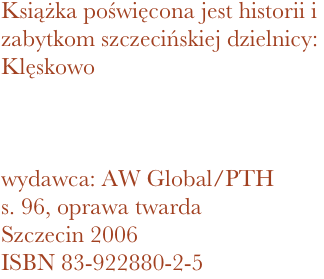 Książka poświęcona jest historii i zabytkom szczecińskiej dzielnicy: Klęskowo



wydawca: AW Global/PTH
96, oprawa twarda
Szczecin 2006 ISBN 83-922880-2-5