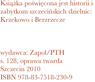 Książka poświęcona jest historii i zabytkom szczecińskich dzielnic: Krzekowo i Berzrzecze



wydawca: Zapol/PTH
128, oprawa twarda
Szczecin 2010 ISBN 978-83-7518-230-9