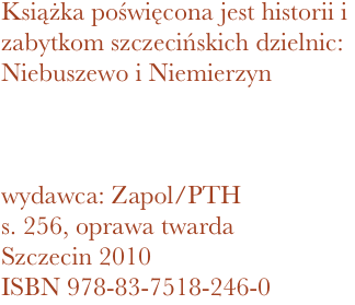 Książka poświęcona jest historii i zabytkom szczecińskich dzielnic: Niebuszewo i Niemierzyn



wydawca: Zapol/PTH
256, oprawa twarda
Szczecin 2010 ISBN 978-83-7518-246-0